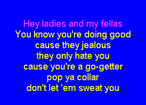 Hey ladies and my fellas
You know you're doing good
cause theyjealous
they only hate you
cause you're a go-getter
pop ya collar
don't let 'em sweat you