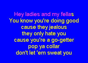 Hey ladies and my fellas
You know you're doing good
cause theyjealous
they only hate you
cause you're a go-getter
pop ya collar
don't let 'em sweat you