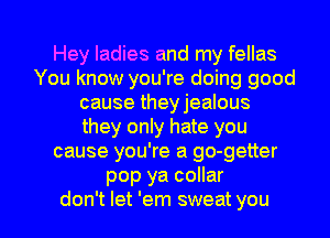 Hey ladies and my fellas
You know you're doing good
cause theyjealous
they only hate you
cause you're a go-getter
pop ya collar
don't let 'em sweat you