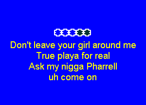am

Don't leave your girl around me

True playa for real
Ask my nigga Pharrell
uh come on