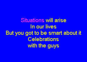 Situations will arise
In our lives

But you got to be smart about it
Celebrations
with the guys