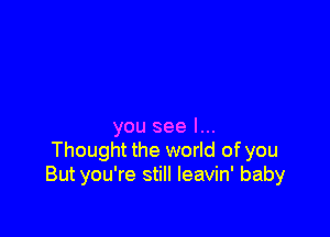 you see I...
Thought the world of you
But you're still leavin' baby