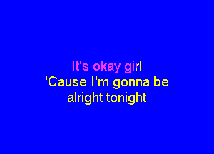 It's okay girl

'Cause I'm gonna be
alright tonight