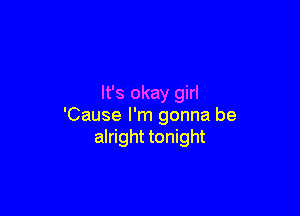 It's okay girl

'Cause I'm gonna be
alright tonight