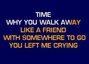 TIME
WHY YOU WALK AWAY
LIKE A FRIEND
WITH SOMEINHERE TO GO
YOU LEFT ME CRYING