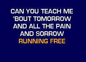 CAN YOU TEACH ME
'BOUT TOMORROW
AND ALL THE PAIN

AND BORROW
RUNNING FREE