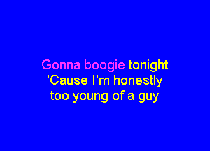 Gonna boogie tonight

'Cause I'm honestly
too young of a guy