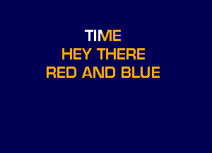 TIME
HEY THERE
RED AND BLUE