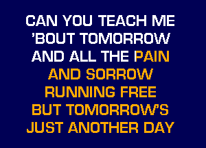 CAN YOU TEACH ME
'BOUT TOMORROW
AND ALL THE PAIN

AND BORROW
RUNNING FREE
BUT TOMORROWS
JUST ANOTHER DAY