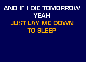 AND IF I DIE TOMORROW
YEAH
JUST LAY ME DOWN
TO SLEEP