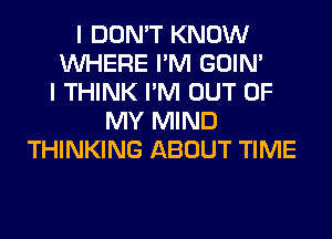 I DON'T KNOW
WHERE I'M GOIN'
I THINK I'M OUT OF
MY MIND
THINKING ABOUT TIME