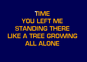 TIME
YOU LEFT ME
STANDING THERE
LIKE A TREE GROWING
ALL ALONE