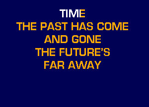 TIME
THE PAST HAS COME
AND GONE
THE FUTURE'S

FAR AWAY