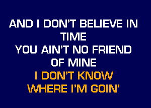 AND I DON'T BELIEVE IN
TIME
YOU AIN'T N0 FRIEND
OF MINE
I DON'T KNOW
WHERE I'M GOIN'