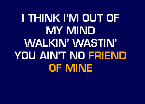 I THINK I'M OUT OF
MY MIND
WALKIM WASTIN'
YOU AIMT N0 FRIEND
OF MINE