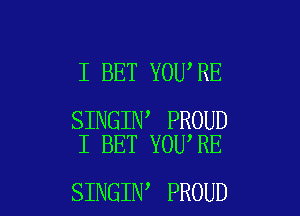 I BET YOU,RE

SINGIN PROUD
I BET YOU'RE

SINGIN PROUD l