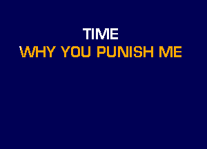 TIME
1Wl-IY YOU PUNISH ME