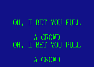 OH, I BET YOU PULL

A CROWD
OH, I BET YOU PULL

A CROWD