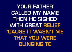 YOUR FATHER
CALLED MY NAME
THEN HE SIGHED
WITH GREAT RELIEF
'CAUSE IT WASN'T ME
THAT YOU WERE
CLINGING T0