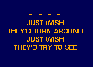 JUST WISH
THEY'D TURN AROUND
JUST WISH
THEY'D TRY TO SEE