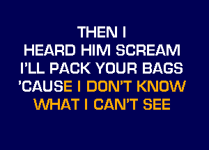 THEN I
HEARD HIM SCREAM
I'LL PACK YOUR BAGS
'CAUSE I DON'T KNOW
INHAT I CAN'T SEE