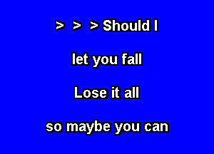 tv Should I
let you fall

Lose it all

so maybe you can