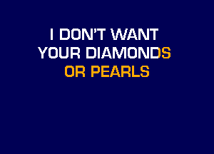 I DON'T WANT
YOUR DIAMONDS
0R PEARLS