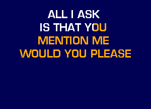 ALL I ASK
IS THAT YOU
MENTION ME
WOULD YOU PLEASE