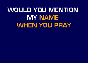 WOULD YOU MENTION
MY NAME
WHEN YOU PRAY