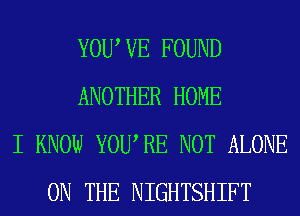 YOU VE FOUND
ANOTHER HOME
I KNOW YOURE NOT ALONE
ON THE NIGHTSHIFT