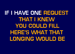 IF I HAVE ONE REQUEST
THAT I KNEW
YOU COULD FILL
HERES WHAT THAT
LONGING WOULD BE