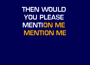 THEN WOULD
YOU PLEASE
MENTION ME

MENTION ME