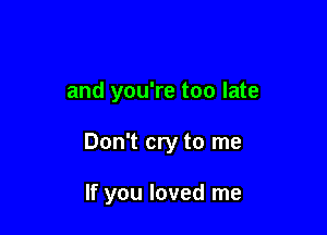and you're too late

Don't cry to me

If you loved me