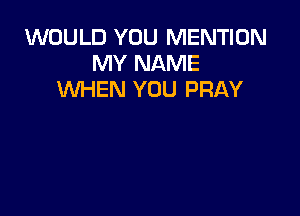 WOULD YOU MENTION
MY NAME
WHEN YOU PRAY