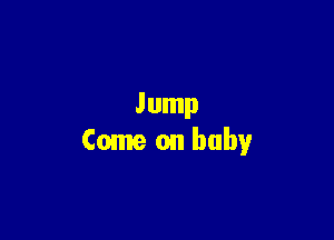 Jump
Come on baby