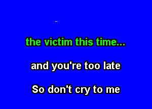 the victim this time...

and you're too late

80 don't cry to me