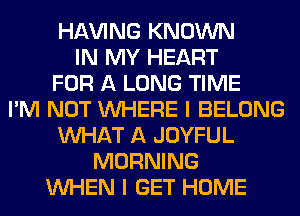 Hl-W'ING KNOWN
IN MY HEART
FOR A LONG TIME
I'M NOT WHERE I BELONG
WHAT A JOYFUL
MORNING
WHEN I GET HOME