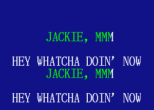 JACKIE, MMM

HEY WHATCHA DOIN NOW
JACKIE, MMM

HEY WHATCHA DOIN NOW