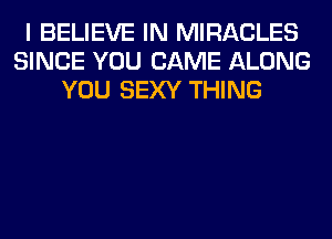 I BELIEVE IN MIRACLES
SINCE YOU CAME ALONG
YOU SEXY THING