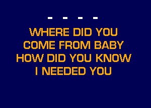 WHERE DID YOU
COME FROM BABY
HOW DID YOU KNOW
I NEEDED YOU