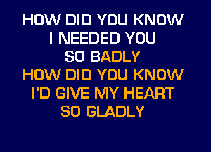 HOW DID YOU KNOW
I NEEDED YOU
SO BADLY
HOW DID YOU KNOW
I'D GIVE MY HEART
SO GLADLY