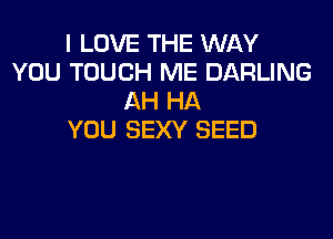 I LOVE THE WAY
YOU TOUCH ME DARLING
AH HA

YOU SEXY SEED