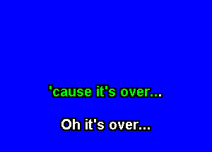 'cause it's over...

Oh it's over...