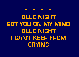 BLUE NIGHT
GOT YOU ON MY MIND
BLUE NIGHT
I CAN'T KEEP FROM
CRYING