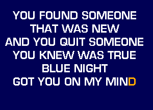 YOU FOUND SOMEONE
THAT WAS NEW
AND YOU QUIT SOMEONE
YOU KNEW WAS TRUE
BLUE NIGHT
GOT YOU ON MY MIND