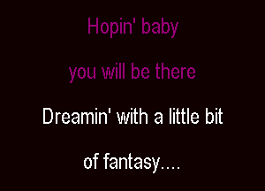 Dreamin' with a little bit

of fantasy....