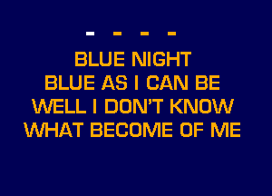 BLUE NIGHT
BLUE AS I CAN BE
WELL I DON'T KNOW
WHAT BECOME OF ME