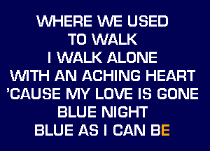 WHERE WE USED
TO WALK
I WALK ALONE
WITH AN ACHING HEART
'CAUSE MY LOVE IS GONE
BLUE NIGHT
BLUE AS I CAN BE