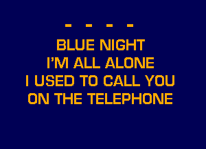 BLUE NIGHT
I'M ALL ALONE
I USED TO CALL YOU
ON THE TELEPHONE