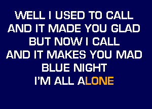 WELL I USED TO CALL
AND IT MADE YOU GLAD
BUT NOWI CALL
AND IT MAKES YOU MAD
BLUE NIGHT
I'M ALL ALONE